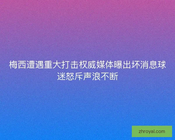 梅西遭遇重大打击权威媒体曝出坏消息球迷怒斥声浪不断