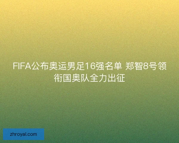 FIFA公布奥运男足16强名单 郑智8号领衔国奥队全力出征