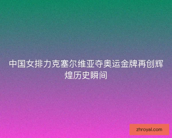 中国女排力克塞尔维亚夺奥运金牌再创辉煌历史瞬间