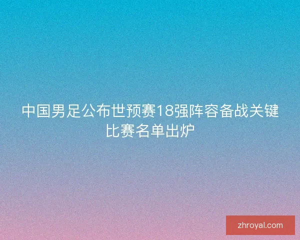 中国男足公布世预赛18强阵容备战关键比赛名单出炉