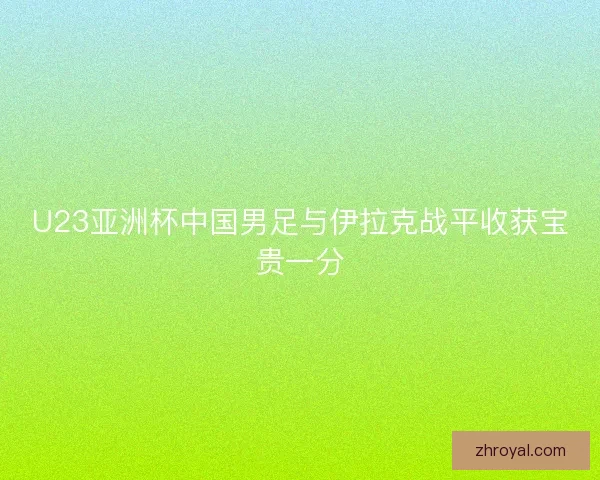 U23亚洲杯中国男足与伊拉克战平收获宝贵一分
