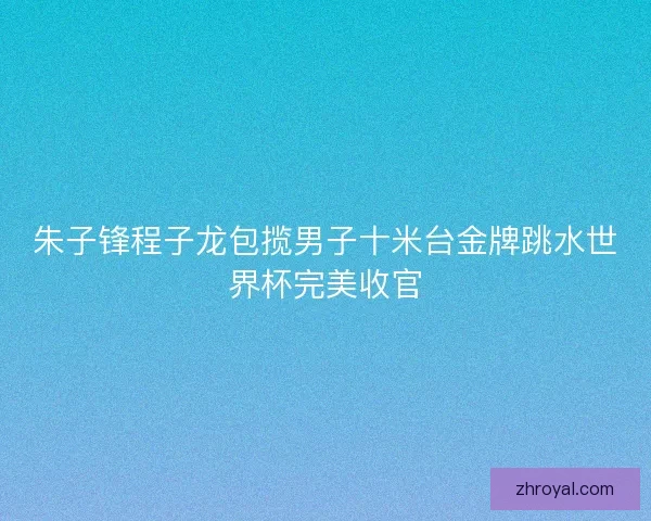 朱子锋程子龙包揽男子十米台金牌跳水世界杯完美收官
