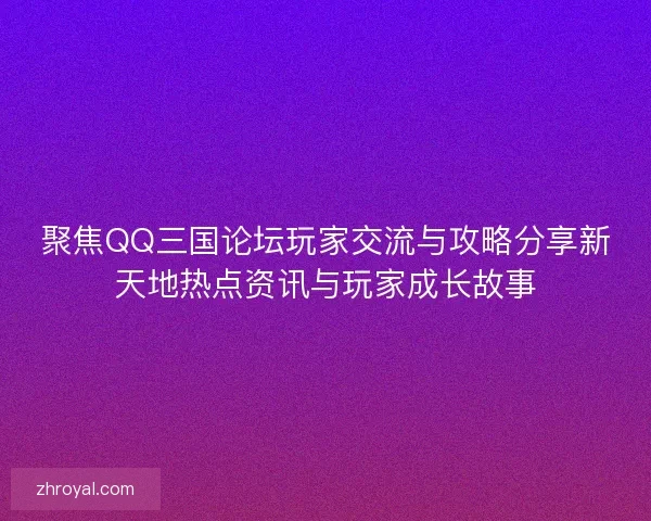 聚焦QQ三国论坛玩家交流与攻略分享新天地热点资讯与玩家成长故事