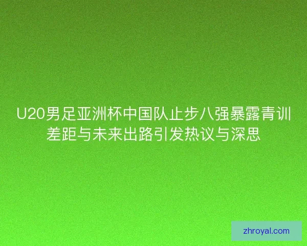 U20男足亚洲杯中国队止步八强暴露青训差距与未来出路引发热议与深思