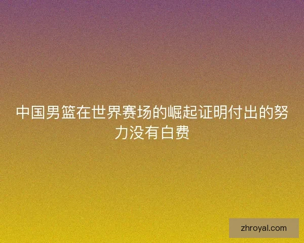 中国男篮在世界赛场的崛起证明付出的努力没有白费