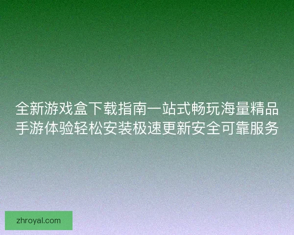 全新游戏盒下载指南一站式畅玩海量精品手游体验轻松安装极速更新安全可靠服务