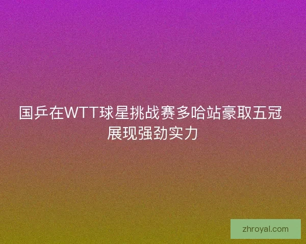 国乒在WTT球星挑战赛多哈站豪取五冠 展现强劲实力
