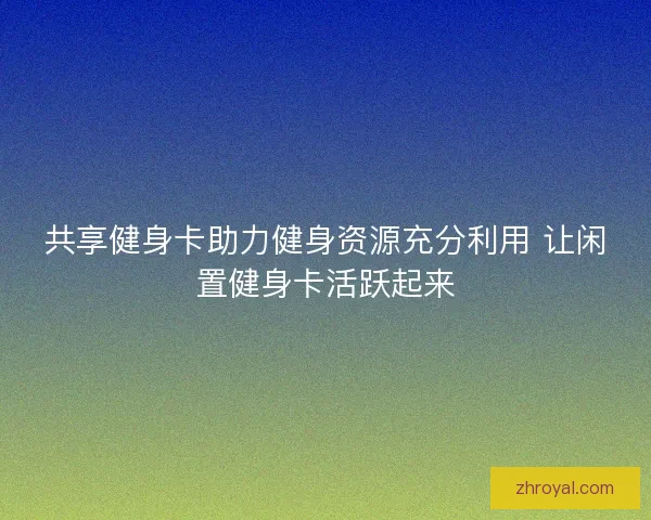 共享健身卡助力健身资源充分利用 让闲置健身卡活跃起来